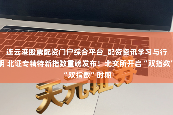 连云港股票配资门户综合平台_配资资讯学习与行情说明 北证专精特新指数重磅发布！北交所开启“双指数”时期