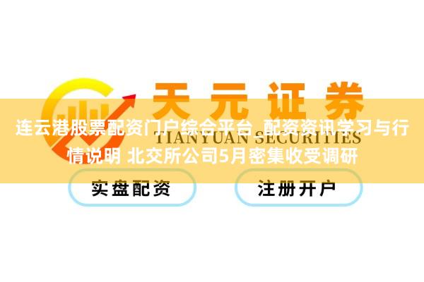 连云港股票配资门户综合平台_配资资讯学习与行情说明 北交所公司5月密集收受调研