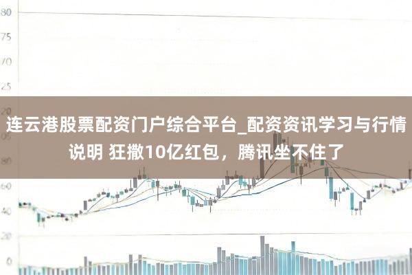 连云港股票配资门户综合平台_配资资讯学习与行情说明 狂撒10亿红包，腾讯坐不住了
