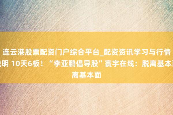 连云港股票配资门户综合平台_配资资讯学习与行情说明 10天6板！“李亚鹏倡导股”寰宇在线：脱离基本面