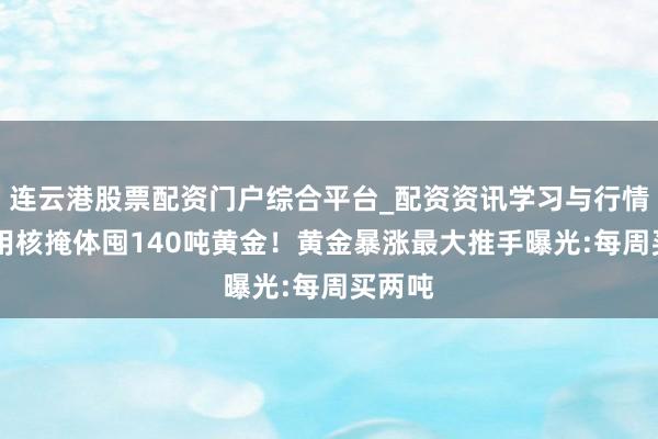 连云港股票配资门户综合平台_配资资讯学习与行情说明 用核掩体囤140吨黄金！黄金暴涨最大推手曝光:每周买两吨