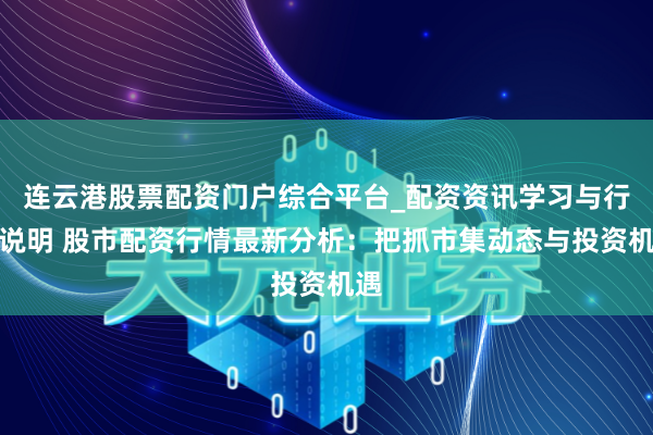 连云港股票配资门户综合平台_配资资讯学习与行情说明 股市配资行情最新分析：把抓市集动态与投资机遇