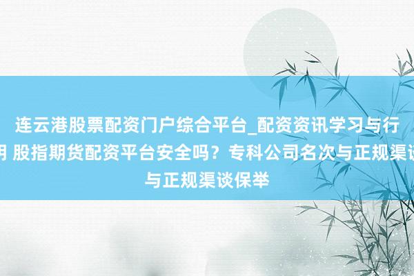 连云港股票配资门户综合平台_配资资讯学习与行情说明 股指期货配资平台安全吗？专科公司名次与正规渠谈保举
