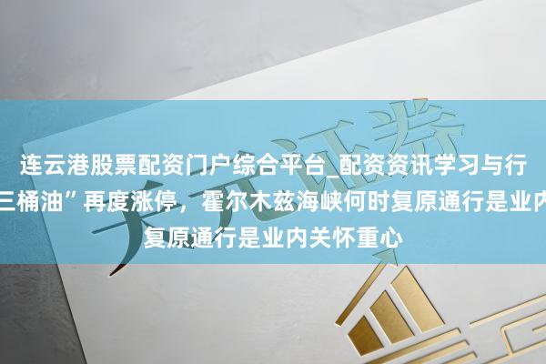 连云港股票配资门户综合平台_配资资讯学习与行情说明 “三桶油”再度涨停，霍尔木兹海峡何时复原通行是业内关怀重心