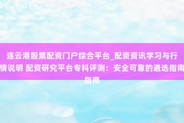 连云港股票配资门户综合平台_配资资讯学习与行情说明 配资研究平台专科评测：安全可靠的遴选指南