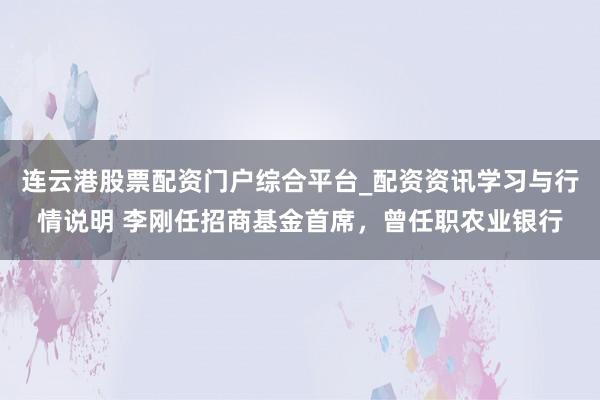 连云港股票配资门户综合平台_配资资讯学习与行情说明 李刚任招商基金首席，曾任职农业银行
