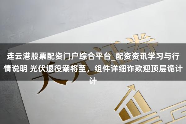连云港股票配资门户综合平台_配资资讯学习与行情说明 光伏退役潮将至，组件详细诈欺迎顶层诡计