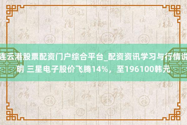 连云港股票配资门户综合平台_配资资讯学习与行情说明 三星电子股价飞腾14%，至196100韩元