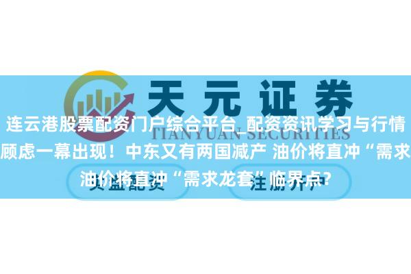 连云港股票配资门户综合平台_配资资讯学习与行情说明 华尔街最顾虑一幕出现！中东又有两国减产 油价将直冲“需求龙套”临界点？