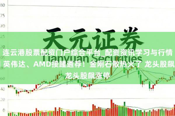连云港股票配资门户综合平台_配资资讯学习与行情说明 英伟达、AMD接踵遴荐！金刚石散热火了 龙头股飙涨停