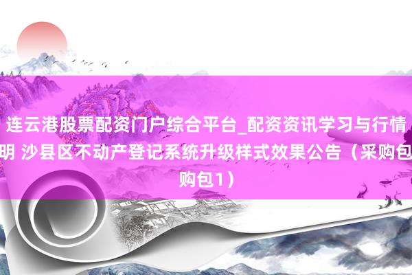 连云港股票配资门户综合平台_配资资讯学习与行情说明 沙县区不动产登记系统升级样式效果公告（采购包1）