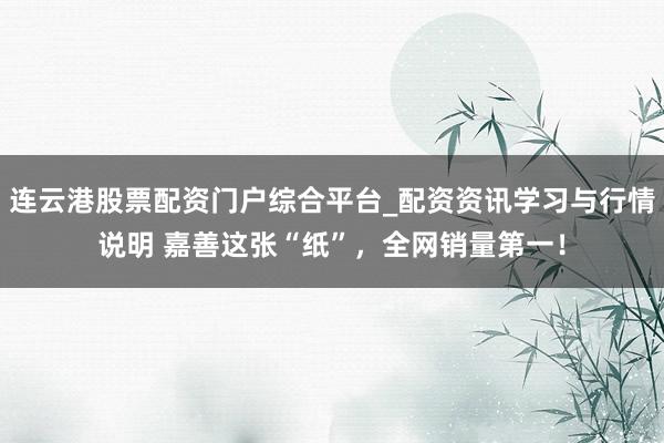 连云港股票配资门户综合平台_配资资讯学习与行情说明 嘉善这张“纸”，全网销量第一！