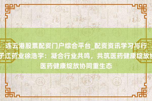 连云港股票配资门户综合平台_配资资讯学习与行情说明 扬子江药业徐浩宇：凝合行业共鸣，共筑医药健康绽放协同重生态