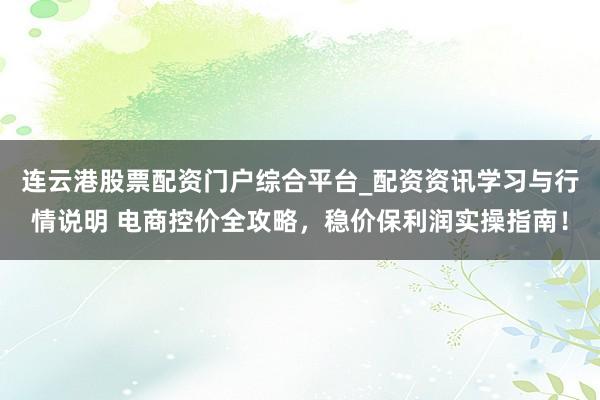 连云港股票配资门户综合平台_配资资讯学习与行情说明 电商控价全攻略，稳价保利润实操指南！