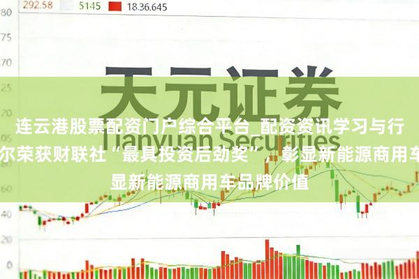 连云港股票配资门户综合平台_配资资讯学习与行情说明 云尔荣获财联社“最具投资后劲奖”，彰显新能源商用车品牌价值