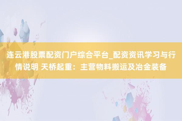 连云港股票配资门户综合平台_配资资讯学习与行情说明 天桥起重：主营物料搬运及冶金装备