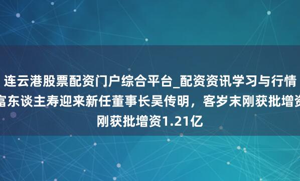 连云港股票配资门户综合平台_配资资讯学习与行情说明 国富东谈主寿迎来新任董事长吴传明，客岁末刚获批增资1.21亿