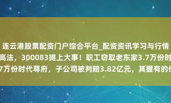 连云港股票配资门户综合平台_配资资讯学习与行情说明 讼事打6年到最高法，300083摊上大事！职工窃取老东家3.7万份时代尊府，子公司被判赔3.82亿元，其握有的价值4亿元股权遭冻结