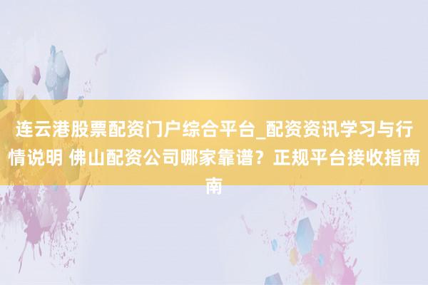 连云港股票配资门户综合平台_配资资讯学习与行情说明 佛山配资公司哪家靠谱？正规平台接收指南